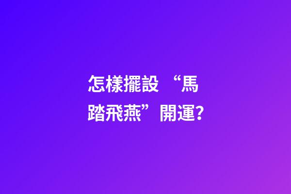 怎樣擺設 “馬踏飛燕”開運？